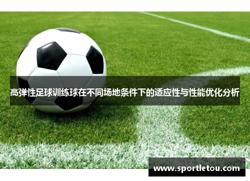 高弹性足球训练球在不同场地条件下的适应性与性能优化分析